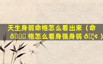 天生身弱命格怎么看出来（命 🍁 格怎么看身强身弱 🦢 ）